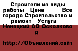 Строители из виды работы › Цена ­ 214 - Все города Строительство и ремонт » Услуги   . Ненецкий АО,Осколково д.